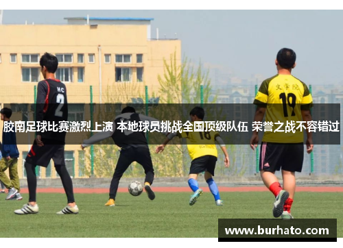 胶南足球比赛激烈上演 本地球员挑战全国顶级队伍 荣誉之战不容错过