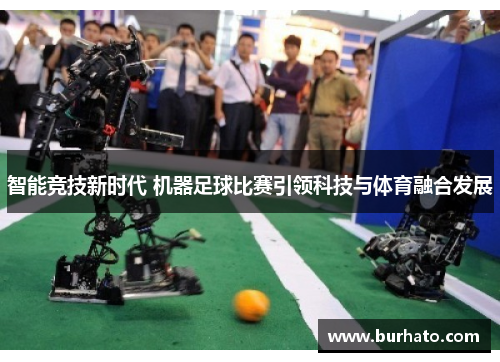 智能竞技新时代 机器足球比赛引领科技与体育融合发展