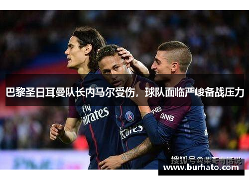 巴黎圣日耳曼队长内马尔受伤，球队面临严峻备战压力
