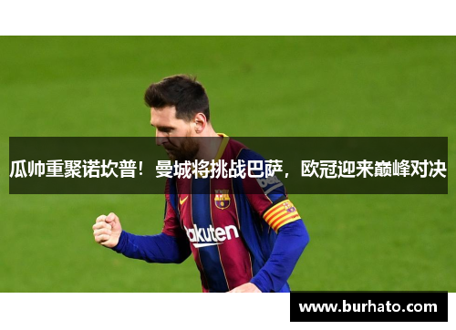 瓜帅重聚诺坎普！曼城将挑战巴萨，欧冠迎来巅峰对决