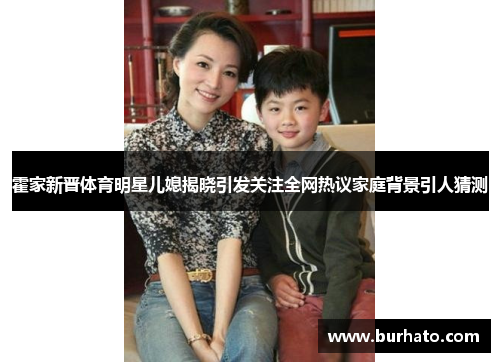 霍家新晋体育明星儿媳揭晓引发关注全网热议家庭背景引人猜测