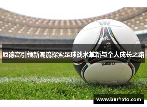 厄德高引领新潮流探索足球战术革新与个人成长之路
