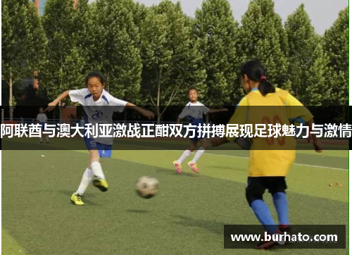 阿联酋与澳大利亚激战正酣双方拼搏展现足球魅力与激情