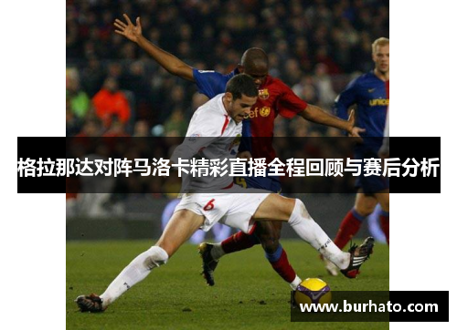 格拉那达对阵马洛卡精彩直播全程回顾与赛后分析