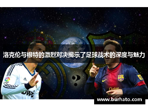 洛克伦与根特的激烈对决揭示了足球战术的深度与魅力