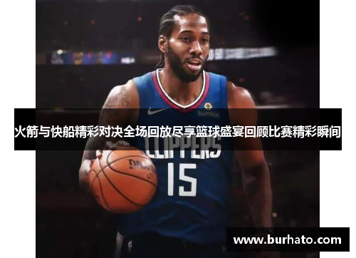 火箭与快船精彩对决全场回放尽享篮球盛宴回顾比赛精彩瞬间