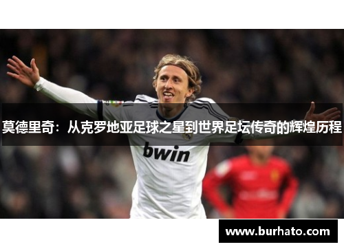 莫德里奇：从克罗地亚足球之星到世界足坛传奇的辉煌历程