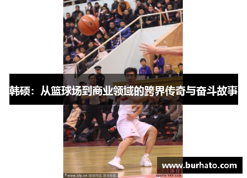 韩硕：从篮球场到商业领域的跨界传奇与奋斗故事